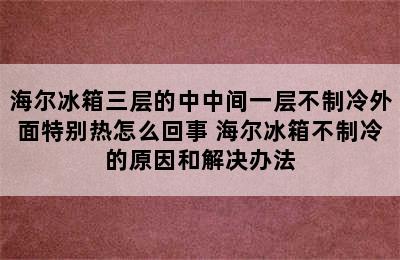 海尔冰箱三层的中中间一层不制冷外面特别热怎么回事 海尔冰箱不制冷的原因和解决办法